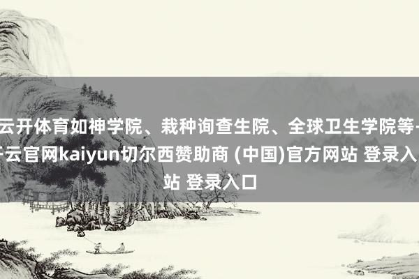 云开体育如神学院、栽种询查生院、全球卫生学院等-开云官网kaiyun切尔西赞助商 (中国)官方网站 登录入口