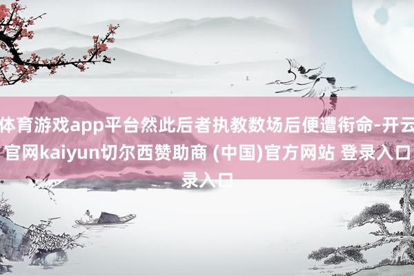 体育游戏app平台然此后者执教数场后便遭衔命-开云官网kaiyun切尔西赞助商 (中国)官方网站 登录入口