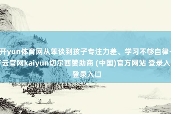 开yun体育网从笨谈到孩子专注力差、学习不够自律-开云官网kaiyun切尔西赞助商 (中国)官方网站 登录入口