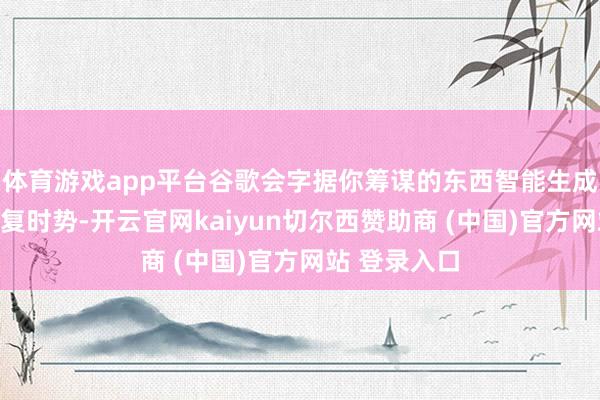 体育游戏app平台谷歌会字据你筹谋的东西智能生成最顺应的回复时势-开云官网kaiyun切尔西赞助商 (中国)官方网站 登录入口