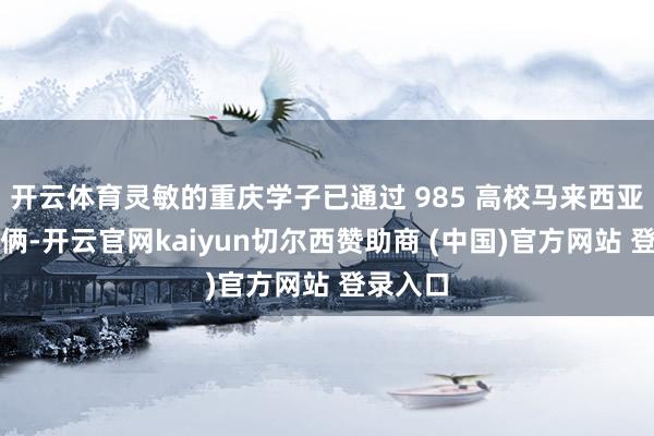 开云体育灵敏的重庆学子已通过 985 高校马来西亚留学技俩-开云官网kaiyun切尔西赞助商 (中国)官方网站 登录入口