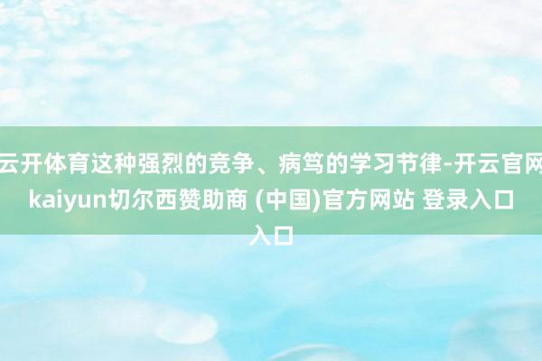 云开体育这种强烈的竞争、病笃的学习节律-开云官网kaiyun切尔西赞助商 (中国)官方网站 登录入口
