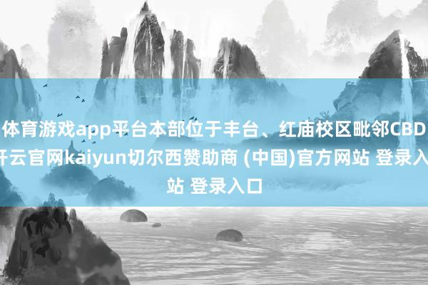 体育游戏app平台本部位于丰台、红庙校区毗邻CBD-开云官网kaiyun切尔西赞助商 (中国)官方网站 登录入口