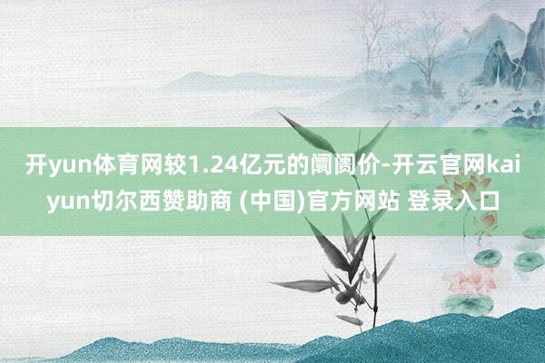 开yun体育网较1.24亿元的阛阓价-开云官网kaiyun切尔西赞助商 (中国)官方网站 登录入口