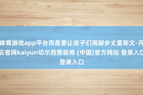 体育游戏app平台而是要让孩子们用脚步丈量斯文-开云官网kaiyun切尔西赞助商 (中国)官方网站 登录入口