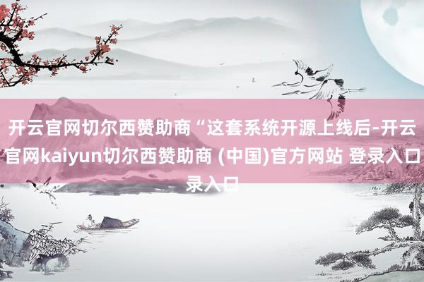 开云官网切尔西赞助商　　“这套系统开源上线后-开云官网kaiyun切尔西赞助商 (中国)官方网站 登录入口