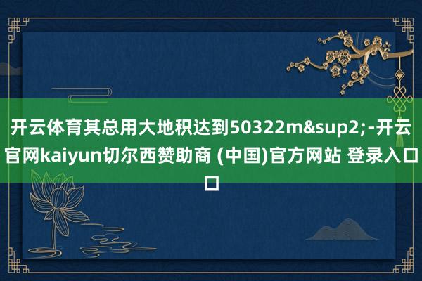开云体育其总用大地积达到50322m&sup2;-开云官网kaiyun切尔西赞助商 (中国)官方网站 登录入口