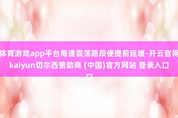 体育游戏app平台每逢震荡路段便提前延缓-开云官网kaiyun切尔西赞助商 (中国)官方网站 登录入口