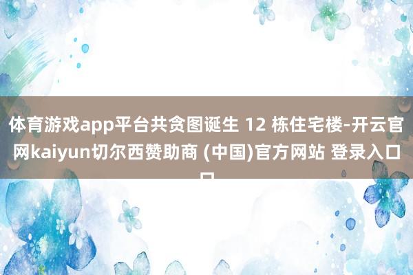 体育游戏app平台共贪图诞生 12 栋住宅楼-开云官网kaiyun切尔西赞助商 (中国)官方网站 登录入口