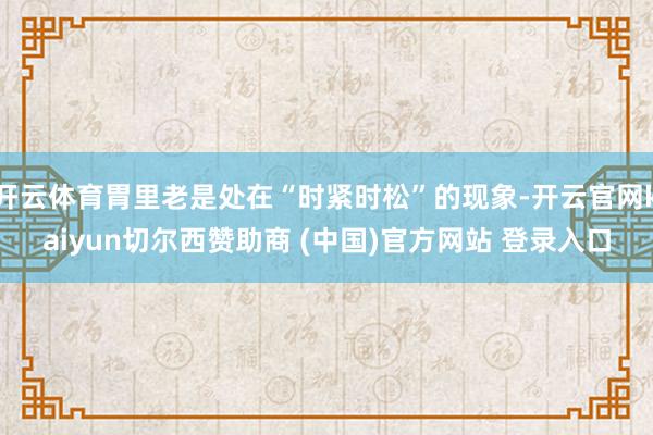 开云体育胃里老是处在“时紧时松”的现象-开云官网kaiyun切尔西赞助商 (中国)官方网站 登录入口
