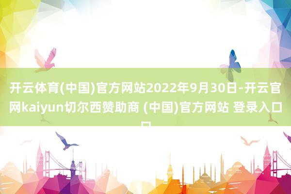开云体育(中国)官方网站2022年9月30日-开云官网kaiyun切尔西赞助商 (中国)官方网站 登录入口