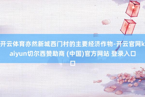 开云体育亦然新城西门村的主要经济作物-开云官网kaiyun切尔西赞助商 (中国)官方网站 登录入口