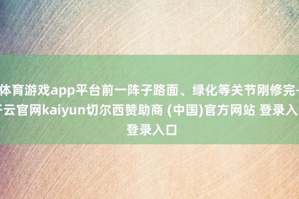 体育游戏app平台前一阵子路面、绿化等关节刚修完-开云官网kaiyun切尔西赞助商 (中国)官方网站 登录入口