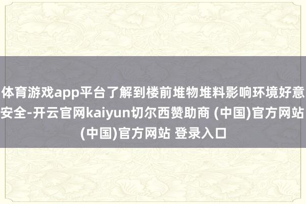 体育游戏app平台了解到楼前堆物堆料影响环境好意思不雅与安全-开云官网kaiyun切尔西赞助商 (中国)官方网站 登录入口
