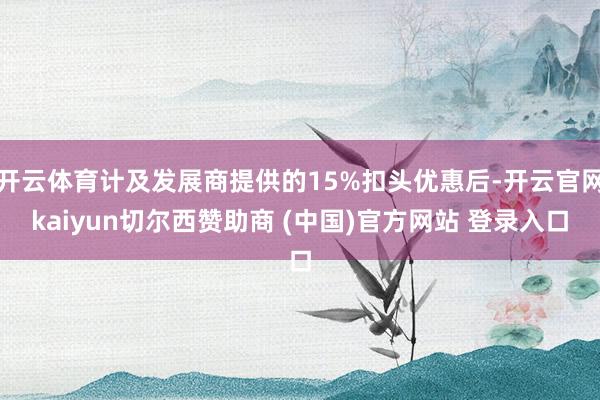 开云体育计及发展商提供的15%扣头优惠后-开云官网kaiyun切尔西赞助商 (中国)官方网站 登录入口