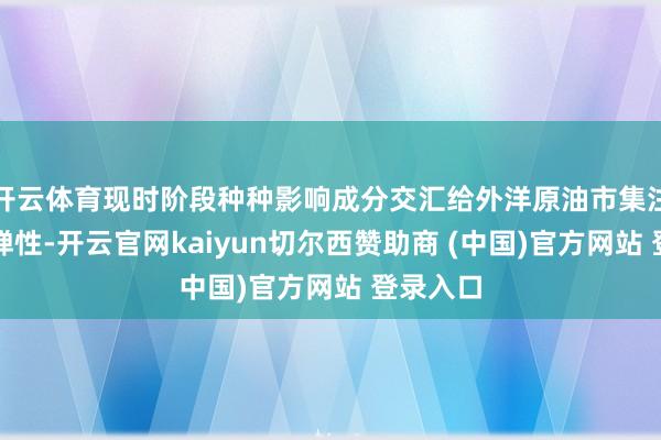 开云体育现时阶段种种影响成分交汇给外洋原油市集注入了高弹性-开云官网kaiyun切尔西赞助商 (中国)官方网站 登录入口