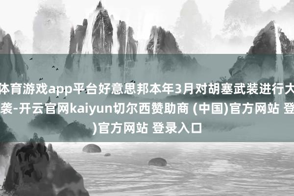 体育游戏app平台好意思邦本年3月对胡塞武装进行大限制空袭-开云官网kaiyun切尔西赞助商 (中国)官方网站 登录入口