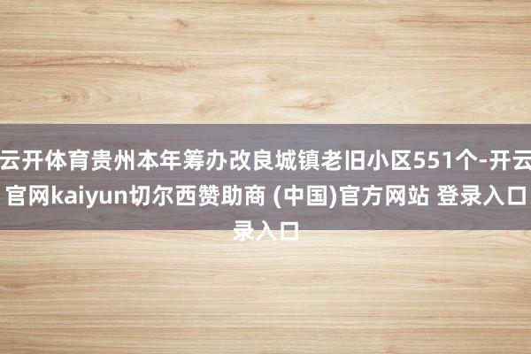 云开体育贵州本年筹办改良城镇老旧小区551个-开云官网kaiyun切尔西赞助商 (中国)官方网站 登录入口