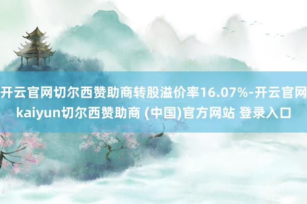开云官网切尔西赞助商转股溢价率16.07%-开云官网kaiyun切尔西赞助商 (中国)官方网站 登录入口