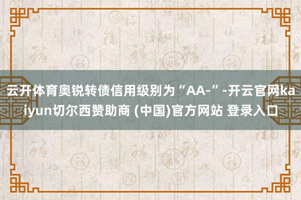 云开体育奥锐转债信用级别为“AA-”-开云官网kaiyun切尔西赞助商 (中国)官方网站 登录入口
