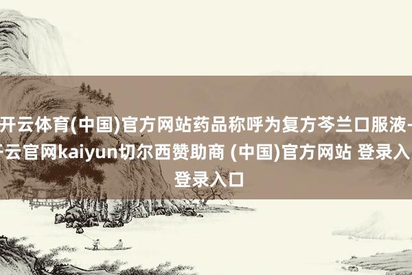 开云体育(中国)官方网站药品称呼为复方芩兰口服液-开云官网kaiyun切尔西赞助商 (中国)官方网站 登录入口