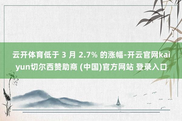 云开体育低于 3 月 2.7% 的涨幅-开云官网kaiyun切尔西赞助商 (中国)官方网站 登录入口