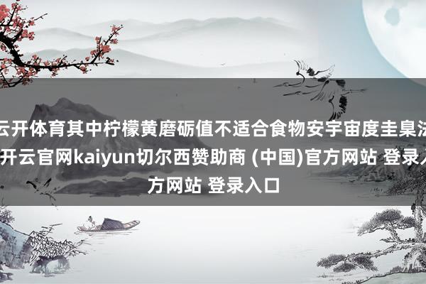 云开体育其中柠檬黄磨砺值不适合食物安宇宙度圭臬法则-开云官网kaiyun切尔西赞助商 (中国)官方网站 登录入口