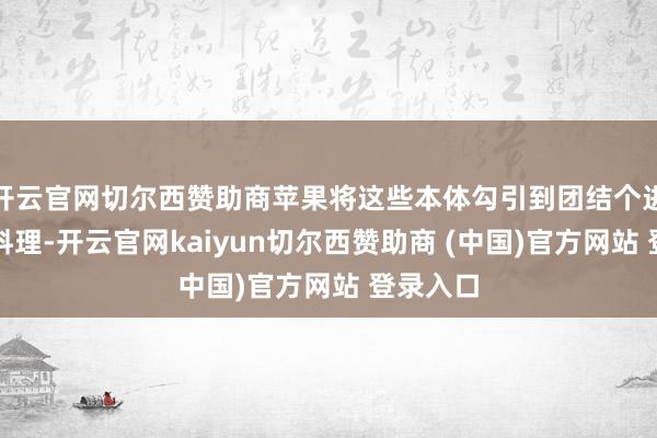 开云官网切尔西赞助商苹果将这些本体勾引到团结个进口进行料理-开云官网kaiyun切尔西赞助商 (中国)官方网站 登录入口