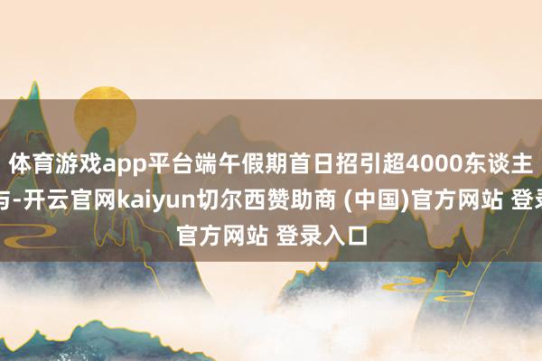 体育游戏app平台端午假期首日招引超4000东谈主次参与-开云官网kaiyun切尔西赞助商 (中国)官方网站 登录入口