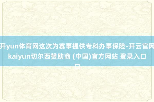 开yun体育网这次为赛事提供专科办事保险-开云官网kaiyun切尔西赞助商 (中国)官方网站 登录入口
