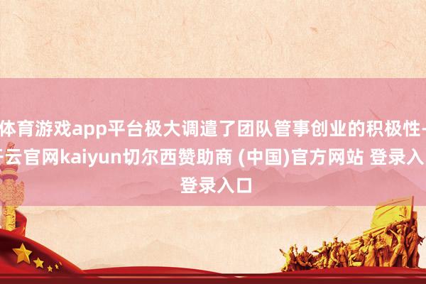 体育游戏app平台极大调遣了团队管事创业的积极性-开云官网kaiyun切尔西赞助商 (中国)官方网站 登录入口