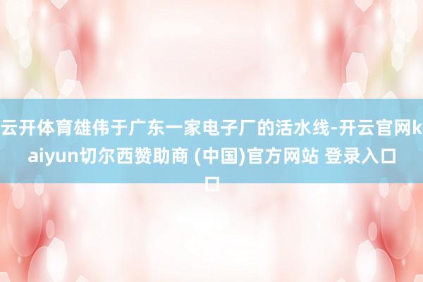 云开体育雄伟于广东一家电子厂的活水线-开云官网kaiyun切尔西赞助商 (中国)官方网站 登录入口