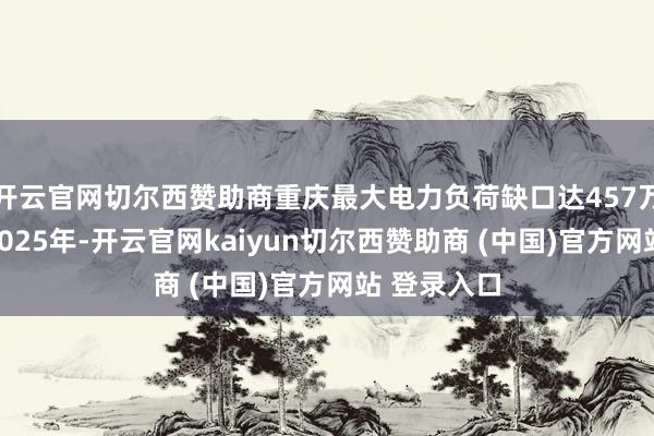 开云官网切尔西赞助商重庆最大电力负荷缺口达457万千瓦；到2025年-开云官网kaiyun切尔西赞助商 (中国)官方网站 登录入口
