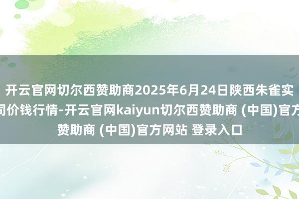 开云官网切尔西赞助商2025年6月24日陕西朱雀实业集团有限公司价钱行情-开云官网kaiyun切尔西赞助商 (中国)官方网站 登录入口