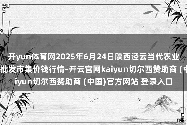 开yun体育网2025年6月24日陕西泾云当代农业股份有限公司云阳蔬菜批发市集价钱行情-开云官网kaiyun切尔西赞助商 (中国)官方网站 登录入口