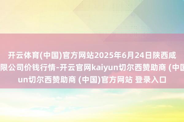 开云体育(中国)官方网站2025年6月24日陕西咸阳新阳光农副居品有限公司价钱行情-开云官网kaiyun切尔西赞助商 (中国)官方网站 登录入口