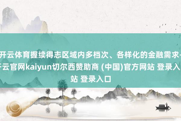 开云体育握续得志区域内多档次、各样化的金融需求-开云官网kaiyun切尔西赞助商 (中国)官方网站 登录入口