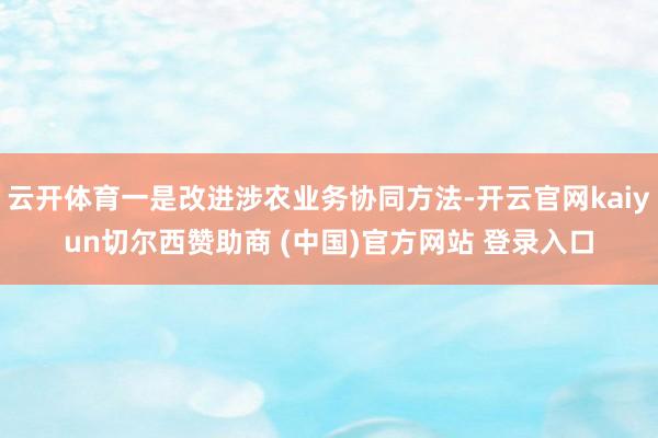 云开体育一是改进涉农业务协同方法-开云官网kaiyun切尔西赞助商 (中国)官方网站 登录入口