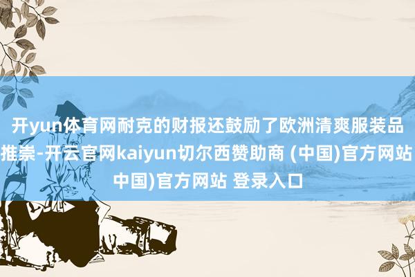 开yun体育网　　耐克的财报还鼓励了欧洲清爽服装品牌周五的推崇-开云官网kaiyun切尔西赞助商 (中国)官方网站 登录入口