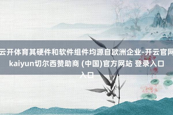 云开体育其硬件和软件组件均源自欧洲企业-开云官网kaiyun切尔西赞助商 (中国)官方网站 登录入口