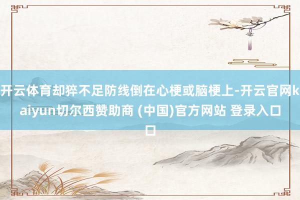 开云体育却猝不足防线倒在心梗或脑梗上-开云官网kaiyun切尔西赞助商 (中国)官方网站 登录入口
