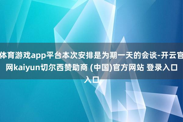 体育游戏app平台本次安排是为期一天的会谈-开云官网kaiyun切尔西赞助商 (中国)官方网站 登录入口