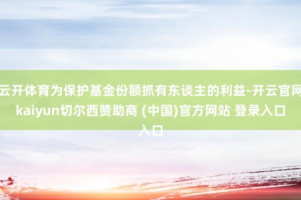 云开体育为保护基金份额抓有东谈主的利益-开云官网kaiyun切尔西赞助商 (中国)官方网站 登录入口