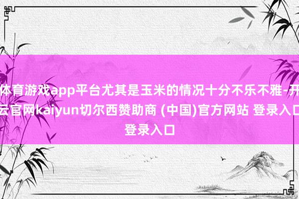 体育游戏app平台尤其是玉米的情况十分不乐不雅-开云官网kaiyun切尔西赞助商 (中国)官方网站 登录入口