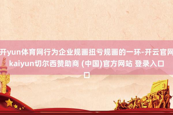 开yun体育网行为企业规画扭亏规画的一环-开云官网kaiyun切尔西赞助商 (中国)官方网站 登录入口