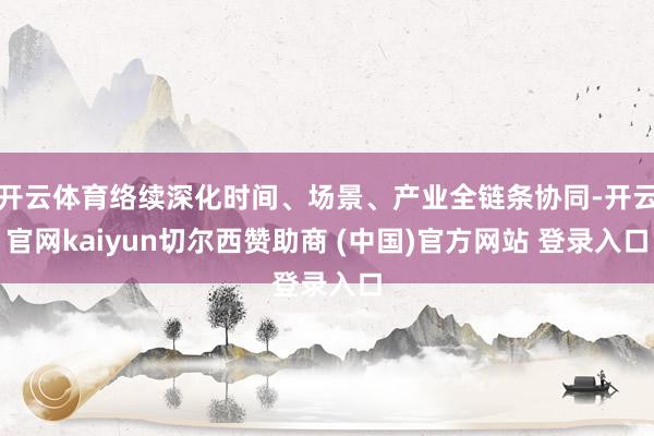 开云体育络续深化时间、场景、产业全链条协同-开云官网kaiyun切尔西赞助商 (中国)官方网站 登录入口