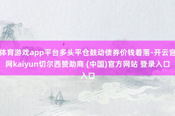 体育游戏app平台多头平仓鼓动债券价钱着落-开云官网kaiyun切尔西赞助商 (中国)官方网站 登录入口