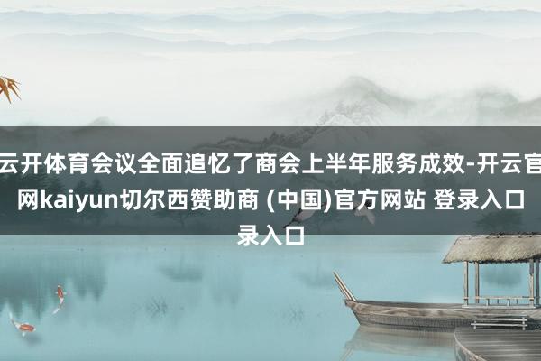 云开体育会议全面追忆了商会上半年服务成效-开云官网kaiyun切尔西赞助商 (中国)官方网站 登录入口