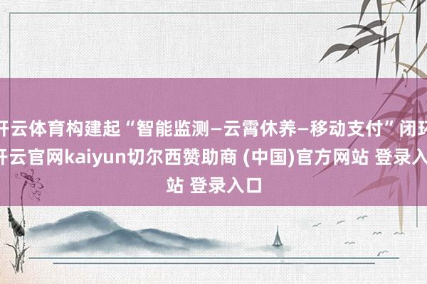 开云体育构建起“智能监测—云霄休养—移动支付”闭环-开云官网kaiyun切尔西赞助商 (中国)官方网站 登录入口