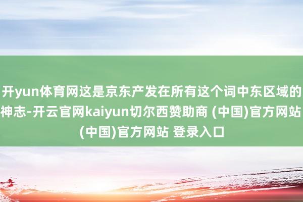 开yun体育网这是京东产发在所有这个词中东区域的首个自建神志-开云官网kaiyun切尔西赞助商 (中国)官方网站 登录入口